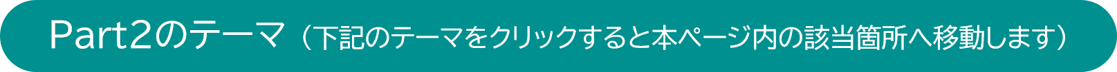 Part2のテーマ（下記のテーマをクリックすると本ページ内の該当箇所へ移動します）