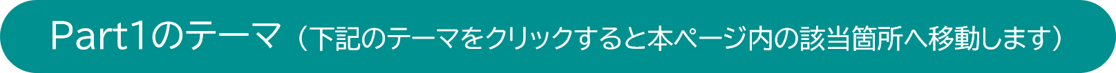 Part1のテーマ（下記のテーマをクリックすると本ページ内の該当箇所へ移動します）