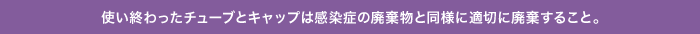 使い終わったチューブとキャップは感染症の廃棄物と同様に適切に廃棄すること。