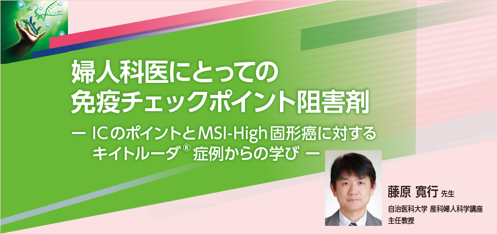 婦人科医にとっての免疫チェックポイント阻害剤　ーICのポイントとMSI-High固形癌に対するキイトルーダ®症例からの学びー