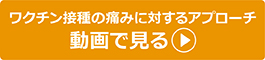 ワクチン接種の痛みに対するアプローチ 動画で見る