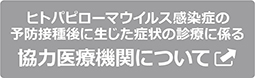 ヒトパピローマウイルス感染症の予防接種後に生じた症状の診療に係る協力医療機関について