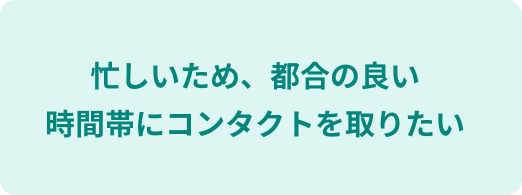 忙しいため、都合の良い時間帯にコンタクトを取りたい