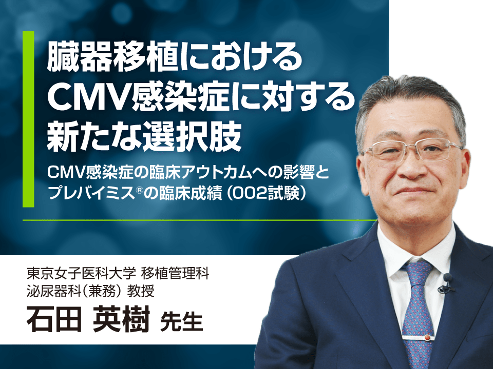 臓器移植におけるCMV感染症に対する新たな選択肢 - CMV感染症の臨床アウトカムへの影響とプレバイミス®の臨床成績（002試験）-
