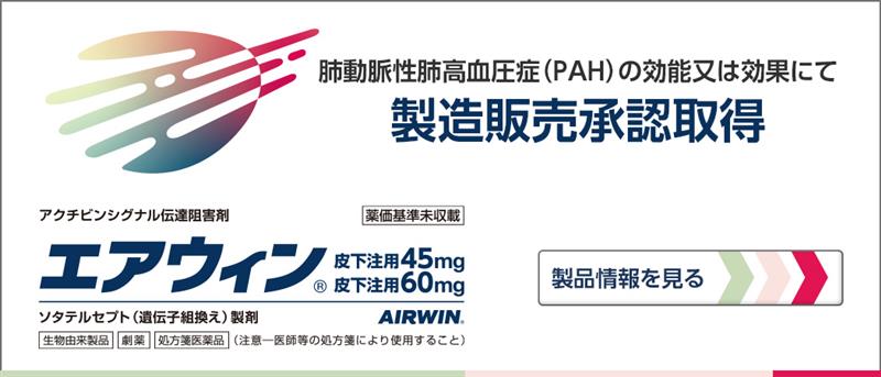 2025年〇月、新規PAH治療薬「エアウィン®皮下注用（一般名：ソタテルセプト）」製造販売承認取得