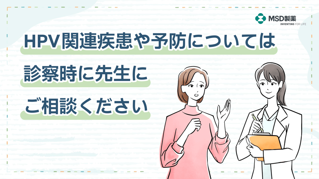 HPV関連疾患や予防については、診察時に先生にご相談ください