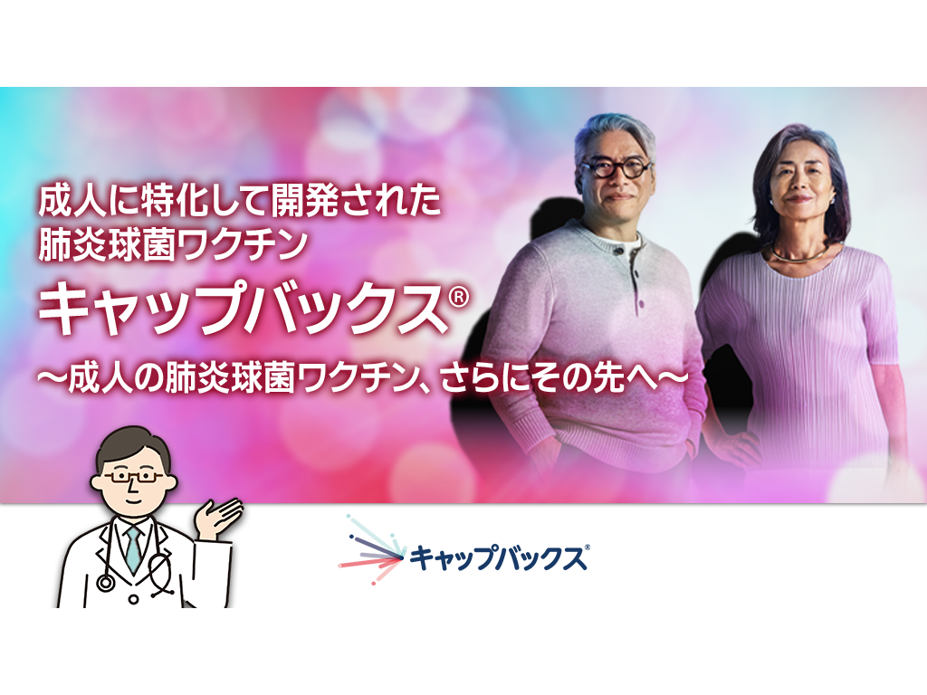 成人に特化して開発された肺炎球菌ワクチン キャップバックス® ～成人の肺炎球菌ワクチン、さらにその先へ～