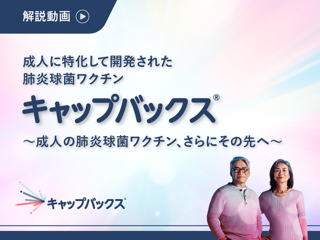 成人に特化して開発された肺炎球菌ワクチン キャップバックス® ～成人の肺炎球菌ワクチン、さらにその先へ～