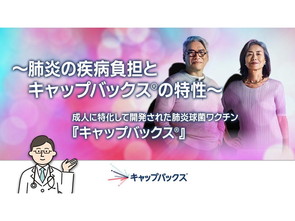 ~肺炎の疾病負担とキャップバックス®の特性~ 成人に特化して開発された肺炎球菌ワクチン キャップバックス®
