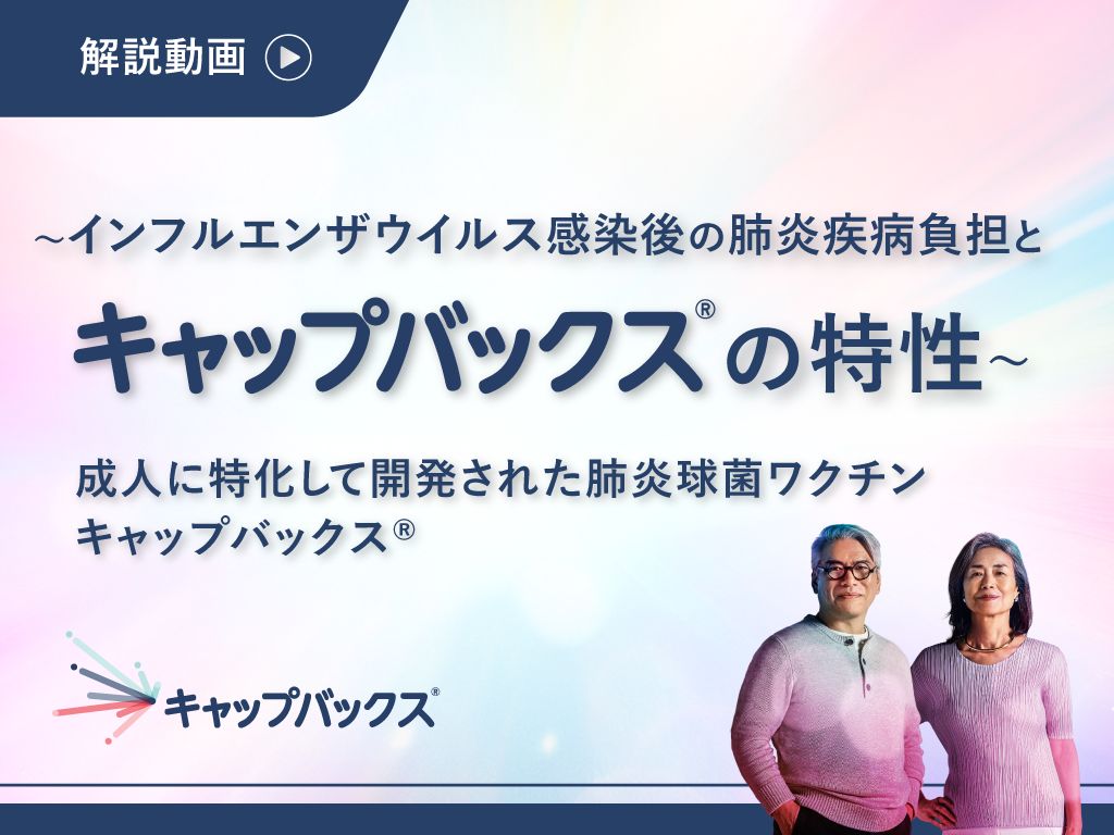 ~インフルエンザウイルス感染後の肺炎疾病負担とキャップバックス®の特性~ 成人に特化して開発された肺炎球菌ワクチン キャップバックス®
