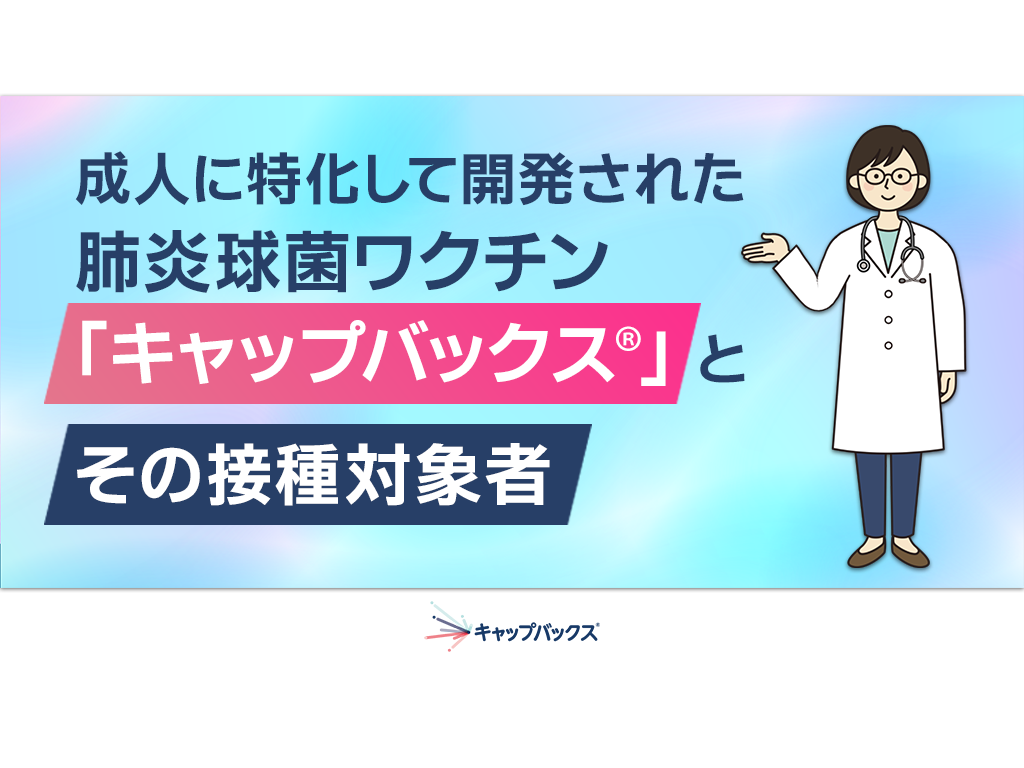 成人に特化して開発された肺炎球菌ワクチン「キャップバックス®」とその接種対象者
