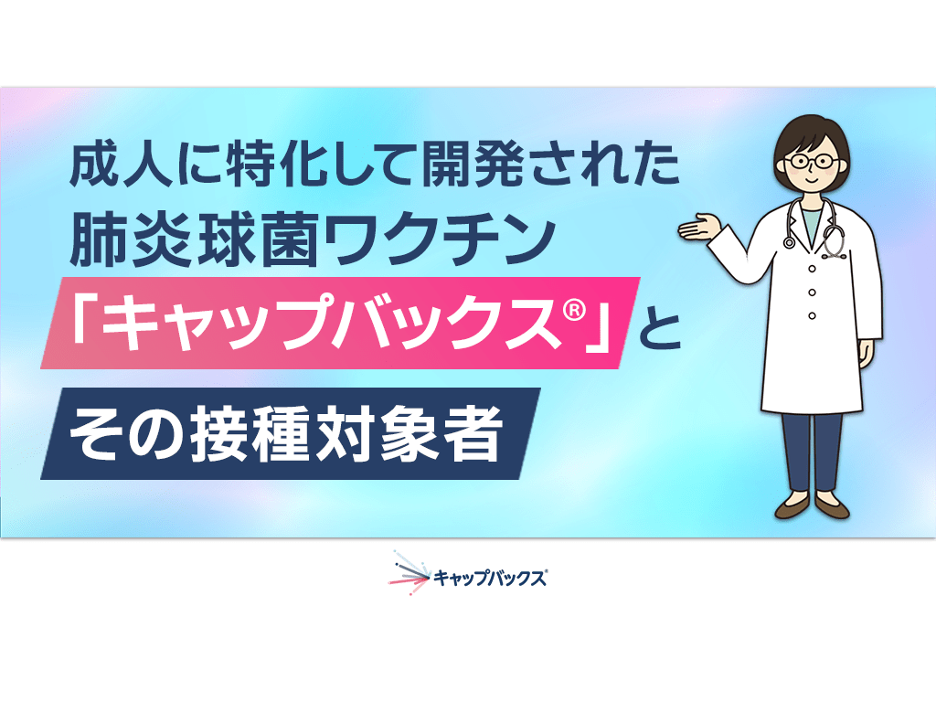 成人に特化して開発された肺炎球菌ワクチン「キャップバックス®」とその接種対象者