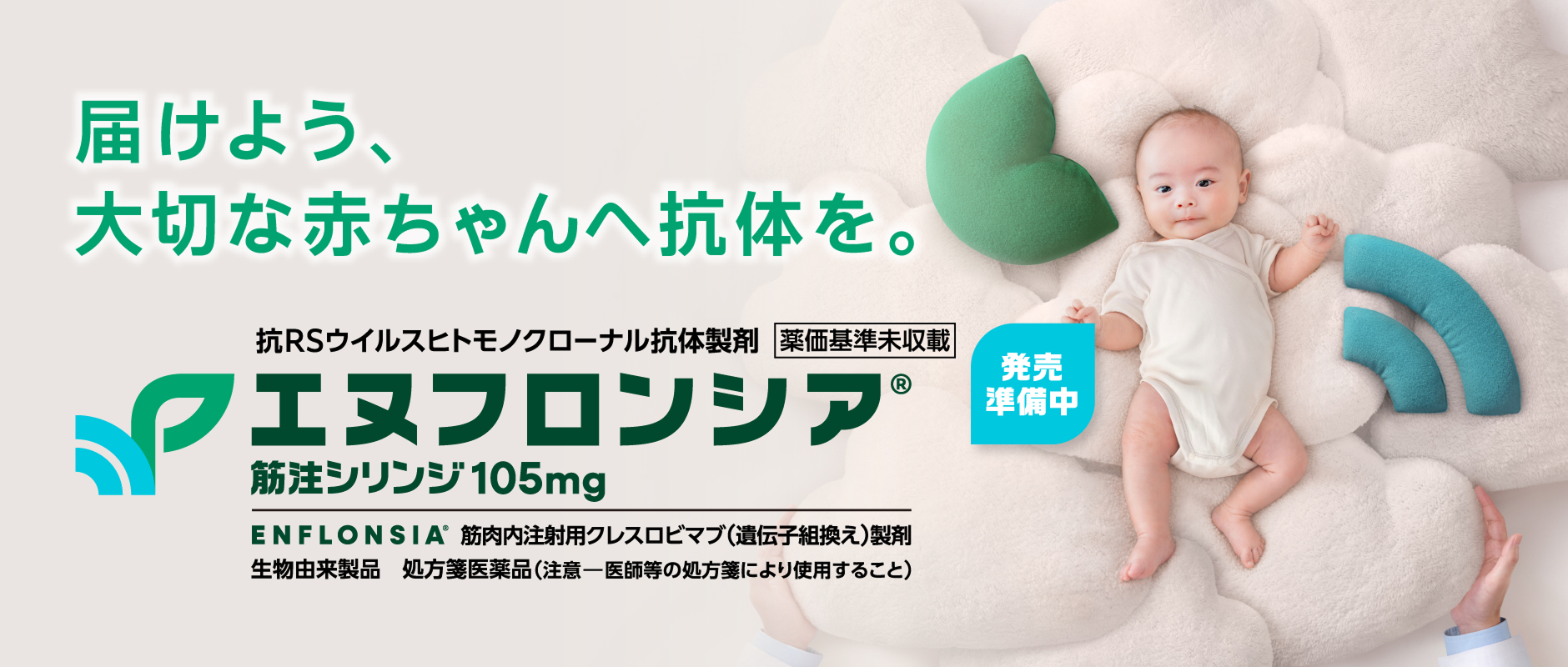 届けよう、大切な赤ちゃんへ抗体を。抗RSウイルスヒトモノクローナル抗体製剤エヌフロンシア®︎筋注シリンジ105mg【薬価基準未収載】