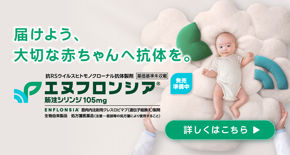 届けよう、大切な赤ちゃんへ抗体を。 エヌフロンシア®筋注シリンジ105mg 発売準備中