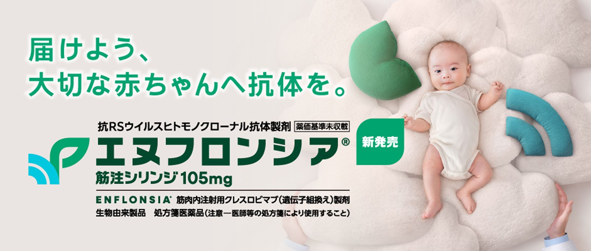 届けよう、大切な赤ちゃんへ抗体を。抗RSウイルスヒトモノクローナル抗体製剤エヌフロンシア®︎筋注シリンジ105mg【薬価基準未収載】