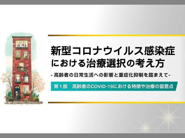 新型コロナウイルス感染症における治療選択の考え方　～高齢者の日常生活への影響と重症化抑制を踏まえて～　第１部 高齢者のCOVID-19における特徴や治療の留意点